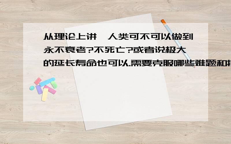 从理论上讲,人类可不可以做到永不衰老?不死亡?或者说极大的延长寿命也可以.需要克服哪些难题和技术?因为我觉得人类的生命实在是短暂了,几十年你们说算什么?跟宇宙万亿年的星球相比,