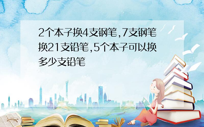 2个本子换4支钢笔,7支钢笔换21支铅笔,5个本子可以换多少支铅笔