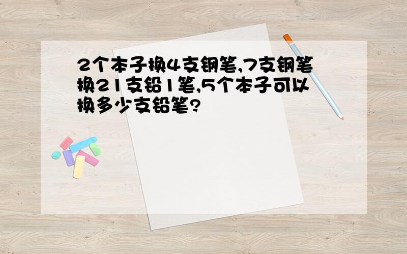 2个本子换4支钢笔,7支钢笔换21支铅1笔,5个本子可以换多少支铅笔?