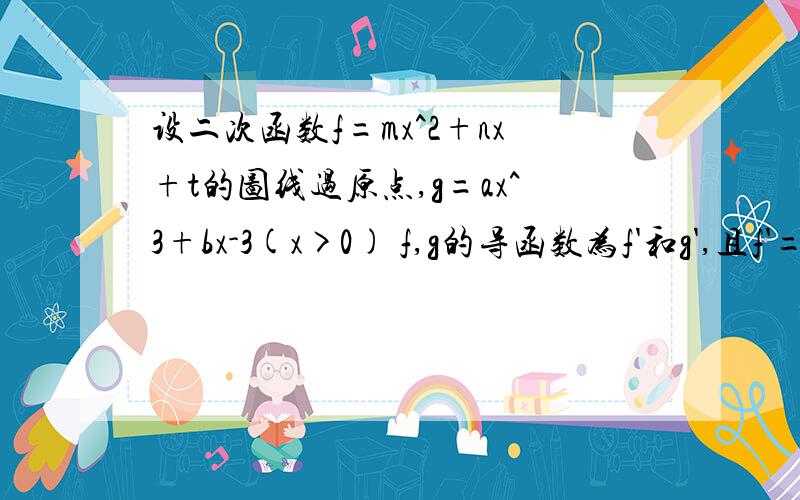 设二次函数f=mx^2+nx+t的图线过原点,g=ax^3+bx-3(x>0) f,g的导函数为f'和g',且f'=0f‘=-2 f=g,f'=g'是否存在实常数k和m,使得f(x)≥kx+m和g(x)≤kx+m?若存在,求k和m的值,若不存在,说明理由