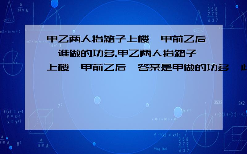 甲乙两人抬箱子上楼,甲前乙后,谁做的功多.甲乙两人抬箱子上楼,甲前乙后,答案是甲做的功多,此时,F=GH,H相等,我理解,重心下移,也理解,我不理解的就是为什么此处所谓的力臂指的是两人抬箱