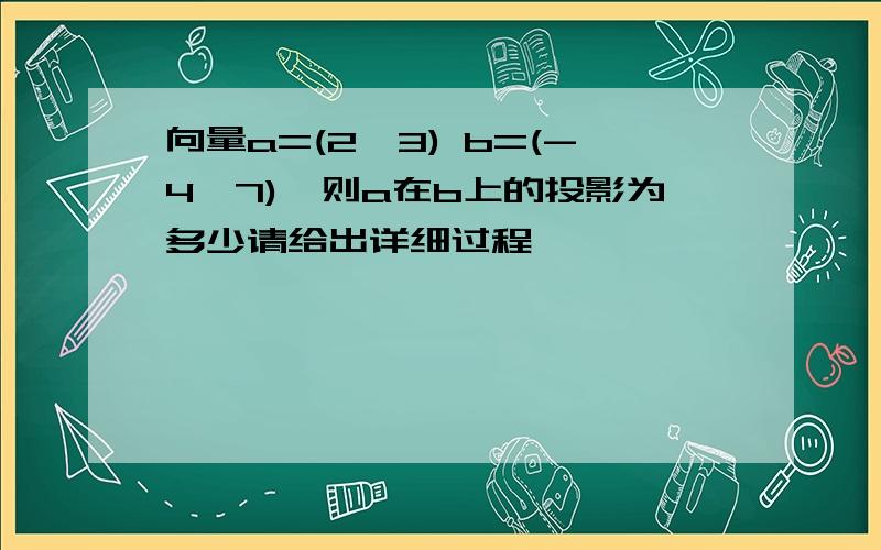 向量a=(2,3) b=(-4,7),则a在b上的投影为多少请给出详细过程