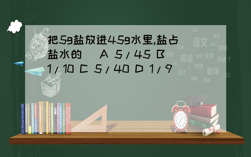 把5g盐放进45g水里,盐占盐水的( A 5/45 B 1/10 C 5/40 D 1/9