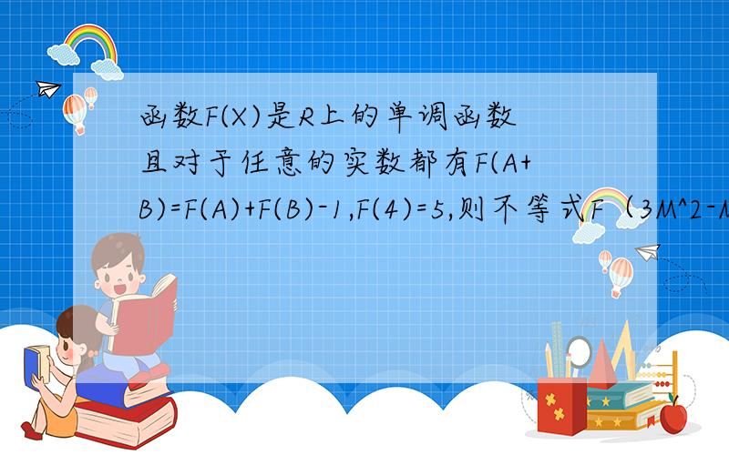 函数F(X)是R上的单调函数且对于任意的实数都有F(A+B)=F(A)+F(B)-1,F(4)=5,则不等式F（3M^2-M-2)>3的解集为?