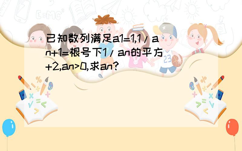 已知数列满足a1=1,1/an+1=根号下1/an的平方+2,an>0,求an?