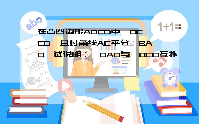 在凸四边形ABCD中,BC=CD,且对角线AC平分∠BAD,试说明：∠BAD与∠BCD互补