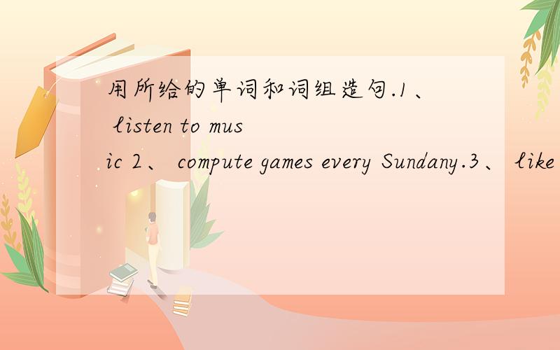 用所给的单词和词组造句.1、 listen to music 2、 compute games every Sundany.3、 like painting but like sports4、 clean the window help grandma