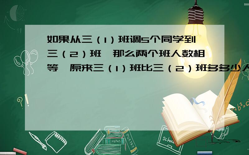 如果从三（1）班调5个同学到三（2）班,那么两个班人数相等,原来三（1）班比三（2）班多多少人?