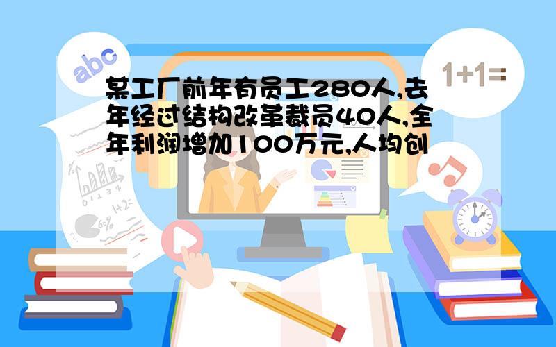 某工厂前年有员工280人,去年经过结构改革裁员40人,全年利润增加100万元,人均创