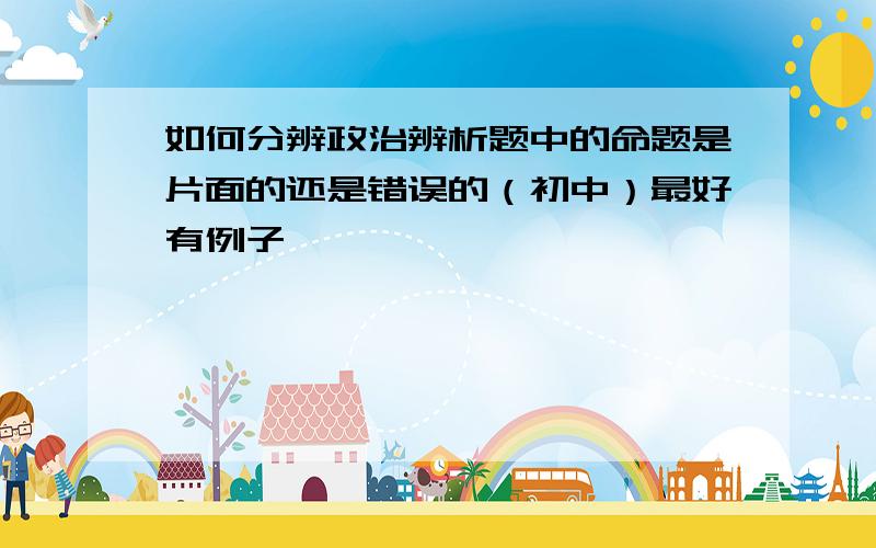 如何分辨政治辨析题中的命题是片面的还是错误的（初中）最好有例子