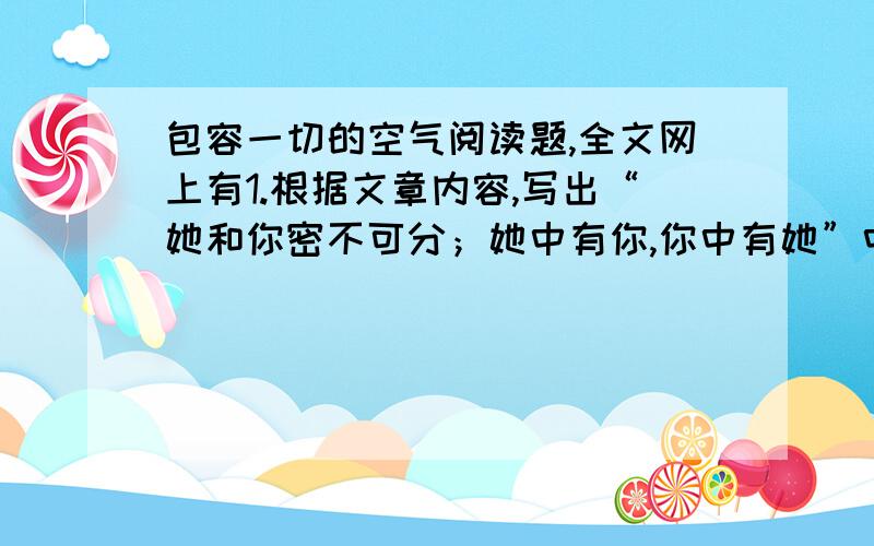 包容一切的空气阅读题,全文网上有1.根据文章内容,写出“她和你密不可分；她中有你,你中有她”中指示代词“她”和“你”在文中所代表的内容.2.文章结尾说：“她是平凡而伟大的象征…