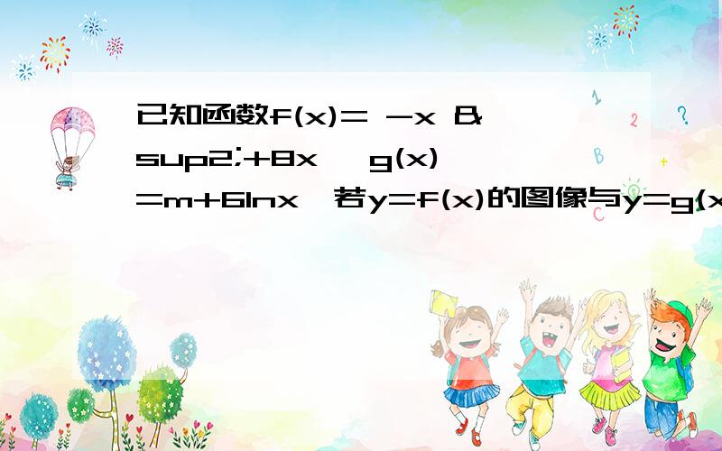 已知函数f(x)= -x ²+8x ,g(x)=m+6lnx,若y=f(x)的图像与y=g(x)的图像有三个不同的交点,求m的取值范围