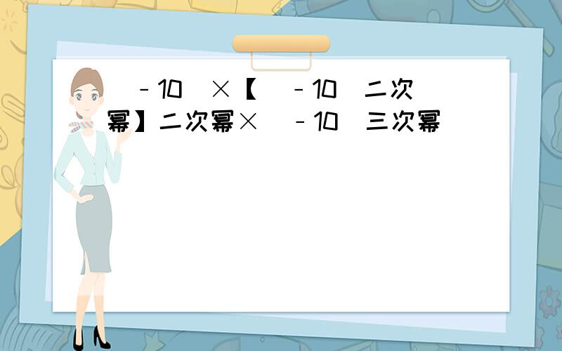 （﹣10）×【（﹣10）二次幂】二次幂×（﹣10）三次幂