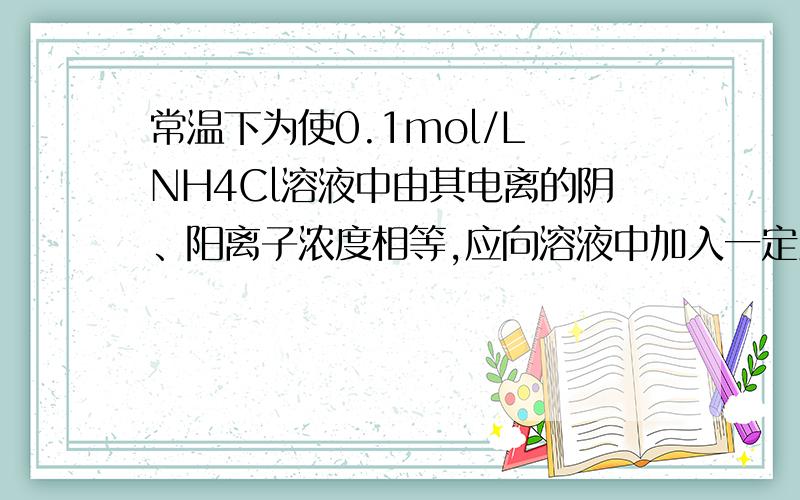 常温下为使0.1mol/L NH4Cl溶液中由其电离的阴、阳离子浓度相等,应向溶液中加入一定量＿＿（好想是NH3或Cl2选一个）的溶液至＿＿.