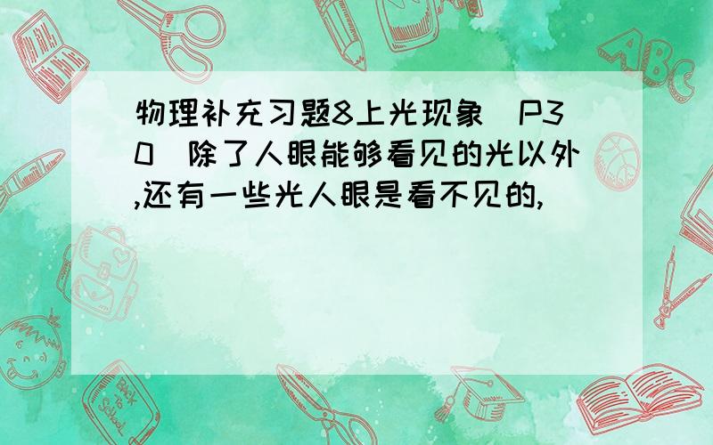 物理补充习题8上光现象（P30）除了人眼能够看见的光以外,还有一些光人眼是看不见的,___________和__________就是两种不可见光,医院透视用的X光是__________.红外线具有__________效应,紫外线最显著