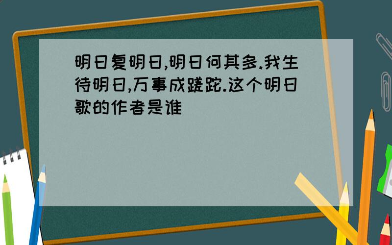 明日复明日,明日何其多.我生待明日,万事成蹉跎.这个明日歌的作者是谁