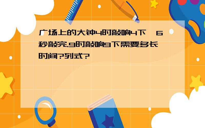 广场上的大钟4时敲响4下,6秒敲完.9时敲响9下需要多长时间?列式?