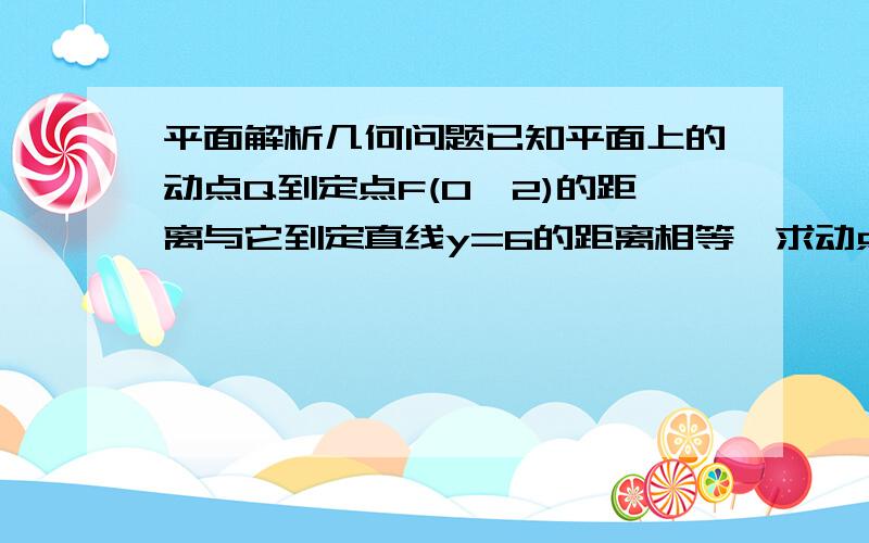 平面解析几何问题已知平面上的动点Q到定点F(0,2)的距离与它到定直线y=6的距离相等,求动点Q的轨迹C1的方程.