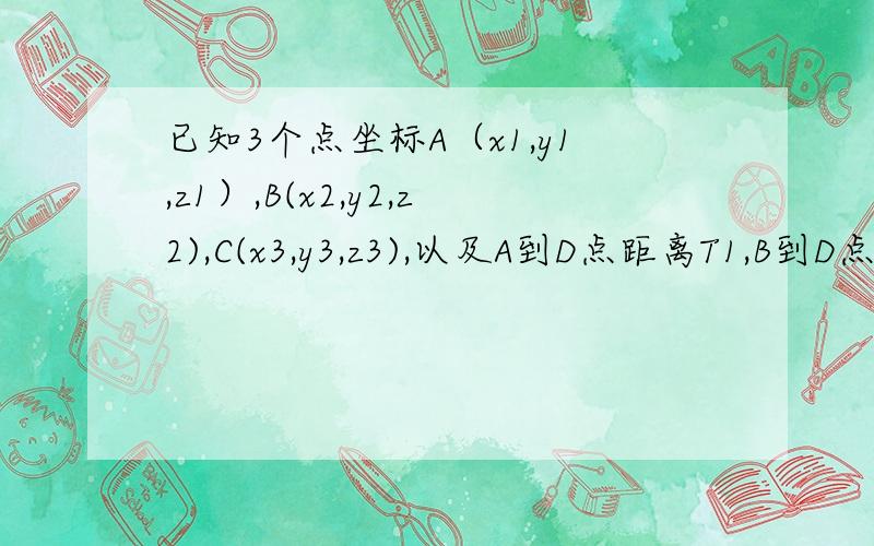 已知3个点坐标A（x1,y1,z1）,B(x2,y2,z2),C(x3,y3,z3),以及A到D点距离T1,B到D点距离T2,C到D点距离T3.D点的坐标怎么算啊,算了一天了.