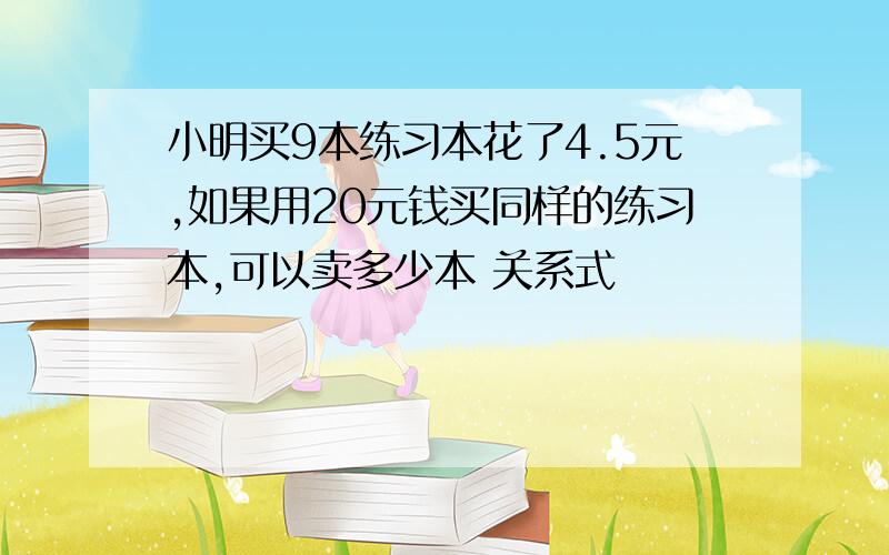 小明买9本练习本花了4.5元,如果用20元钱买同样的练习本,可以卖多少本 关系式