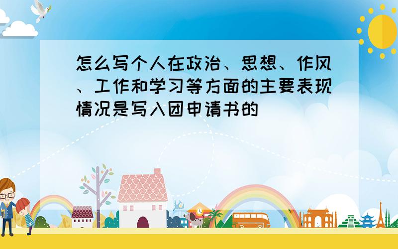 怎么写个人在政治、思想、作风、工作和学习等方面的主要表现情况是写入团申请书的