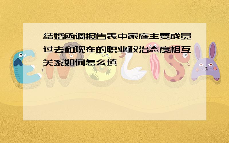 结婚函调报告表中家庭主要成员过去和现在的职业政治态度相互关系如何怎么填