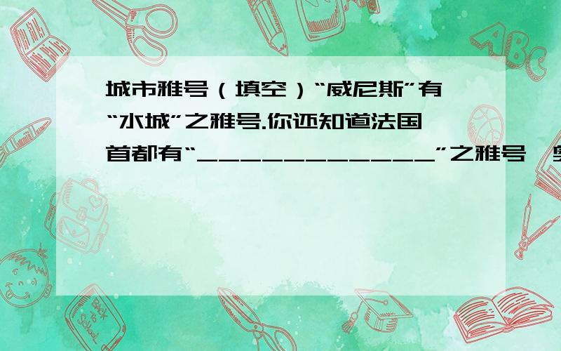 城市雅号（填空）“威尼斯”有“水城”之雅号.你还知道法国首都有“___________”之雅号,奥地利首都有“___________”之雅号.