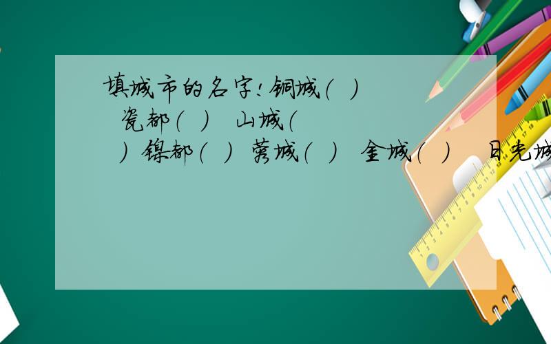 填城市的名字!铜城（  ）   瓷都（  ）   山城（  ）  镍都（  ）  蓉城（  ）   金城（  ）    日光城（  ）    江城（  ）