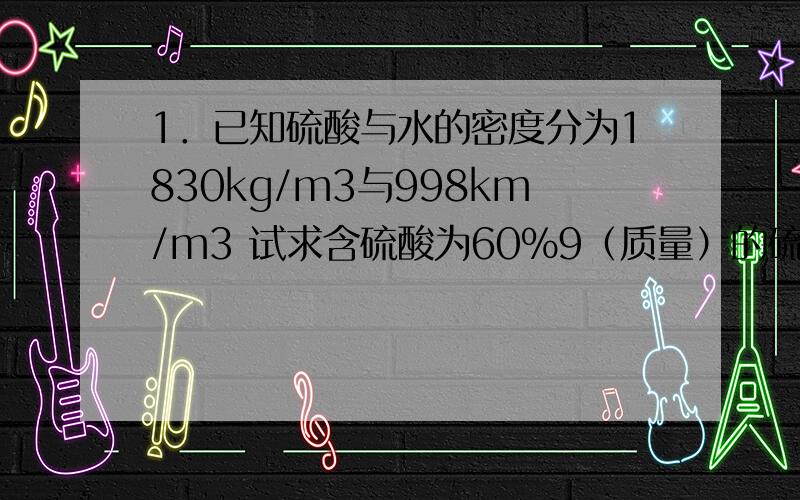 1．已知硫酸与水的密度分为1830kg/m3与998km/m3 试求含硫酸为60％9（质量）的硫酸水溶液的密度若干．2．在稳定的流动系统中,水连续从粗管流入细管．粗管内径d1=10cm.细管内径d2=5cm.当流量为4X10