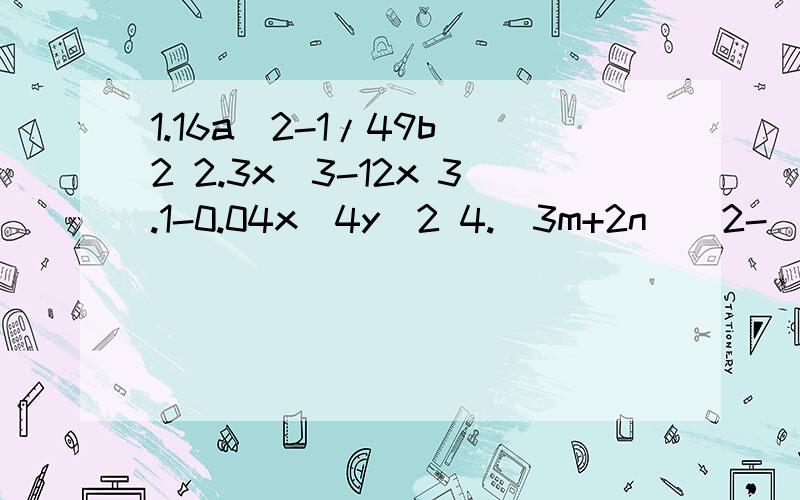 1.16a^2-1/49b^2 2.3x^3-12x 3.1-0.04x^4y^2 4.(3m+2n)^2-(2m-3n)^2 5.(a^2-b^2)+(3a-3b)6.758^2-258^2 注用因式分解计算^后面是平方