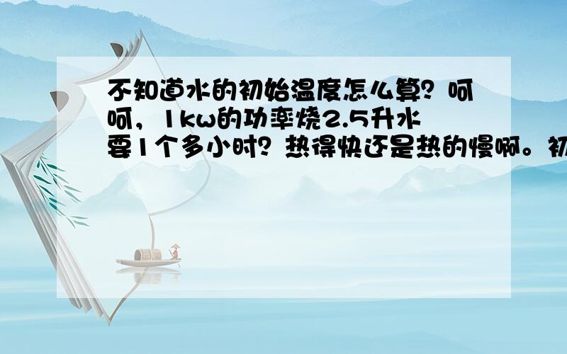 不知道水的初始温度怎么算？呵呵，1kw的功率烧2.5升水要1个多小时？热得快还是热的慢啊。初始温度20水的比热是4.2 KJ/(Kg·℃),Q吸=C*M*Δt=2.5*4.2kj*80=840kj效率 840kj/0.84=1000kj由P＝W/t可知 t=w/p=1000k