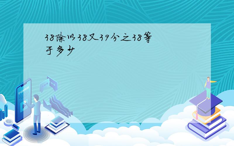 38除以38又39分之38等于多少