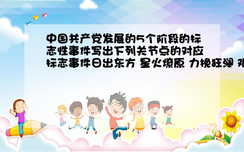 中国共产党发展的5个阶段的标志性事件写出下列关节点的对应标志事件日出东方 星火燎原 力挽狂澜 艰辛探索 拨乱反正