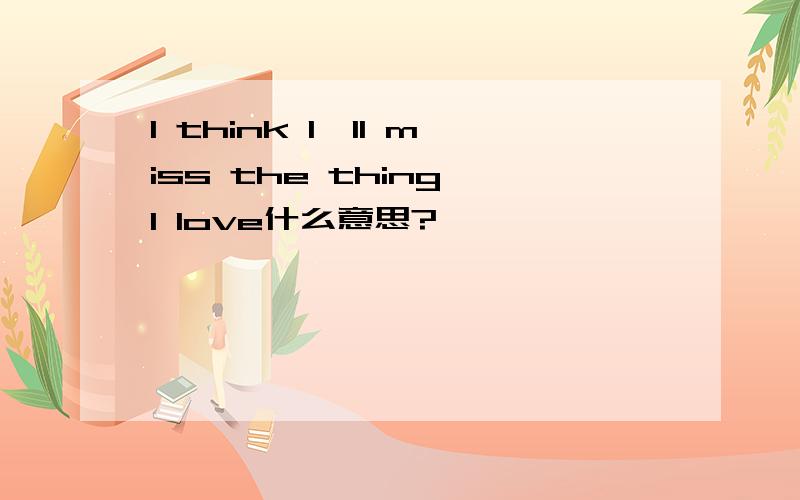 I think I'll miss the thing I love什么意思?