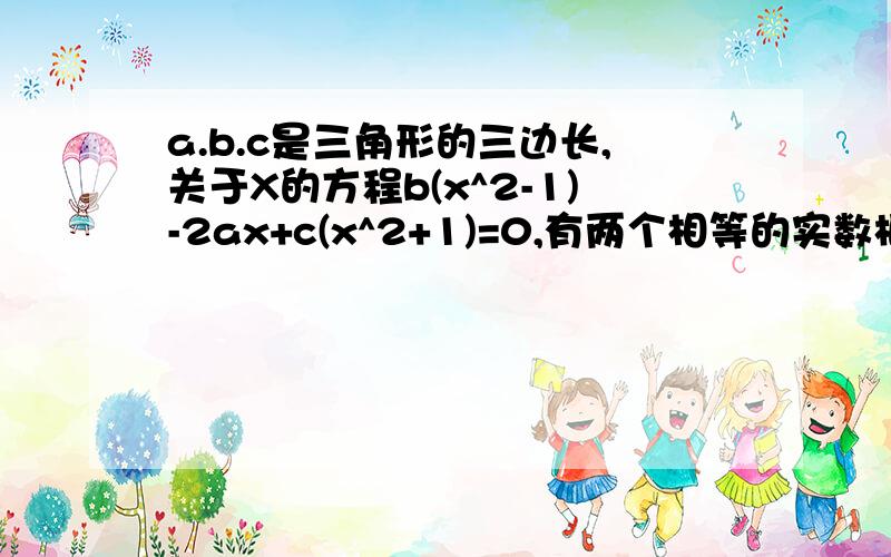 a.b.c是三角形的三边长,关于X的方程b(x^2-1)-2ax+c(x^2+1)=0,有两个相等的实数根