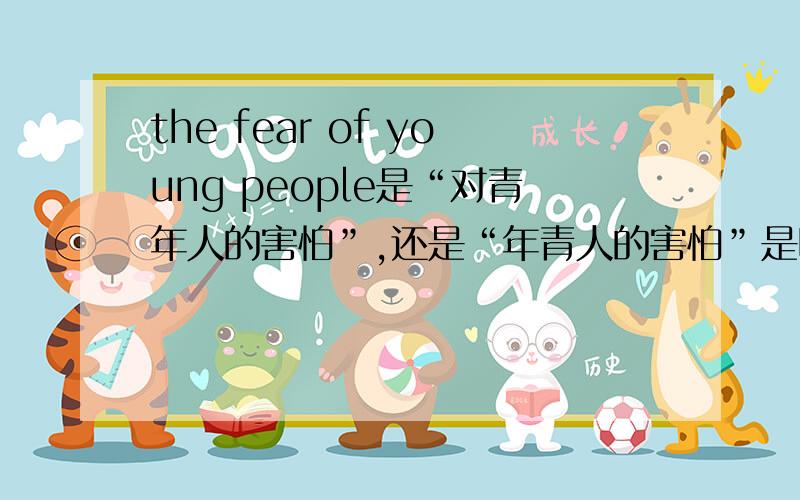 the fear of young people是“对青年人的害怕”,还是“年青人的害怕”是哪一种意思呢?