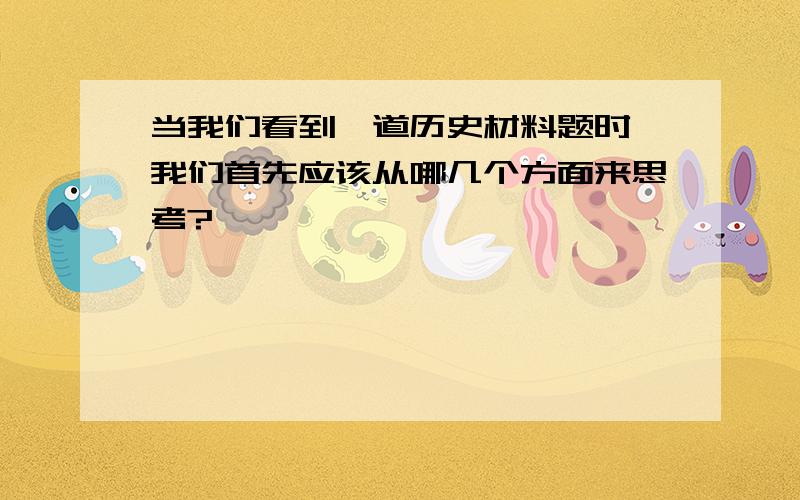 当我们看到一道历史材料题时,我们首先应该从哪几个方面来思考?