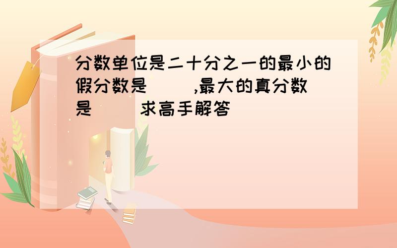 分数单位是二十分之一的最小的假分数是（ ）,最大的真分数是（ ）求高手解答