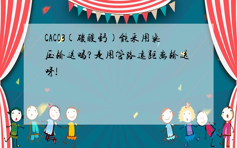 CACO3(碳酸钙)能采用气压输送吗?是用管路远距离输送呀!