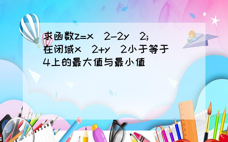 求函数z=x^2-2y^2;在闭域x^2+y^2小于等于4上的最大值与最小值