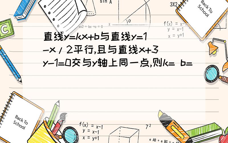 直线y=kx+b与直线y=1-x/2平行,且与直线x+3y-1=0交与y轴上同一点,则k= b=