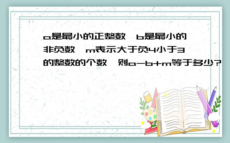 a是最小的正整数,b是最小的非负数,m表示大于负4小于3的整数的个数,则a-b+m等于多少?