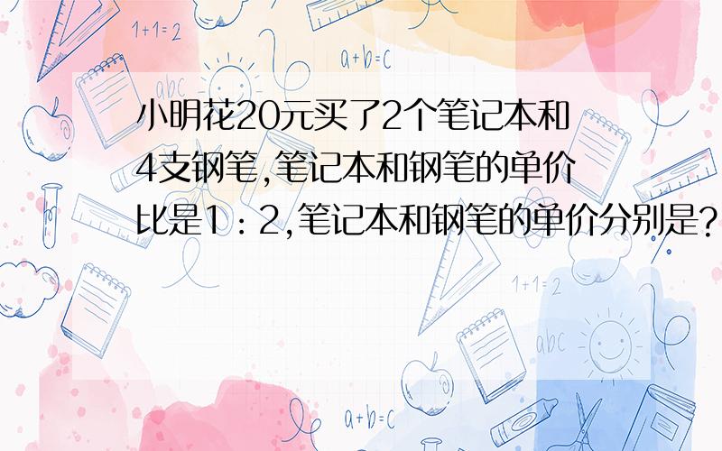 小明花20元买了2个笔记本和4支钢笔,笔记本和钢笔的单价比是1：2,笔记本和钢笔的单价分别是?