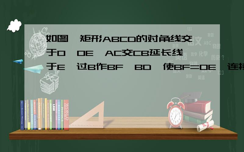 如图,矩形ABCD的对角线交于O,OE⊥AC交CB延长线于E,过B作BF⊥BD,使BF=OE,连接OF EF1,求证：四边形OCEF为平行四边形2,若AD=6,AB=12,求BE还有第二问