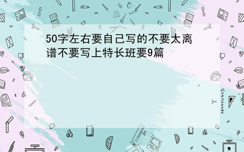 50字左右要自己写的不要太离谱不要写上特长班要9篇