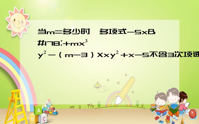 当m=多少时,多项式-5x²+mx³y²-（m-3）Xxy²+x-5不含3次项速度啊急需!