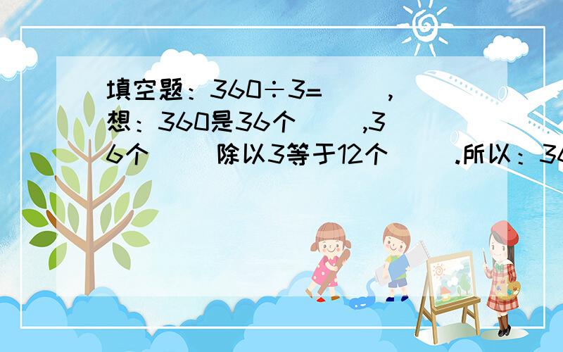 填空题：360÷3=（ ）,想：360是36个（ ）,36个（ ）除以3等于12个（ ）.所以：360÷3=（ ）.（原题如