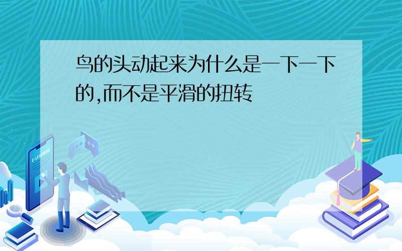 鸟的头动起来为什么是一下一下的,而不是平滑的扭转