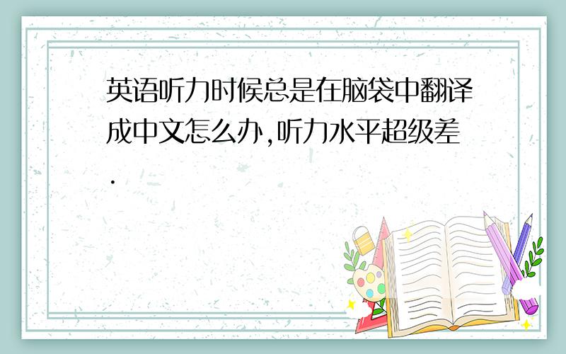 英语听力时候总是在脑袋中翻译成中文怎么办,听力水平超级差.