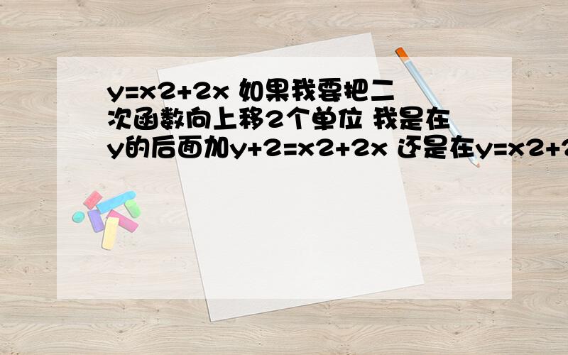 y=x2+2x 如果我要把二次函数向上移2个单位 我是在y的后面加y+2=x2+2x 还是在y=x2+2x+2 哪个对?